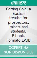 Getting Gold: a practical treatise for prospectors, miners and students. E-book. Formato EPUB ebook