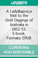 A Lady's Visit to the Gold Diggings of Australia in 1852-53. E-book. Formato EPUB ebook di Charles Clacy