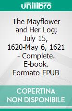 The Mayflower and Her Log; July 15, 1620-May 6, 1621 - Complete. E-book. Formato EPUB ebook di Azel Ames