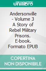 Andersonville - Volume 3 A Story of Rebel Military Prisons. E-book. Formato EPUB ebook