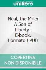 Neal, the Miller A Son of Liberty. E-book. Formato EPUB ebook di James Otis