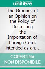 The Grounds of an Opinion on the Policy of Restricting the Importation of Foreign Corn: intended as an appendix to "Observations on the corn laws". E-book. Formato EPUB ebook