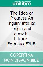 The Idea of Progress An inguiry into its origin and growth. E-book. Formato EPUB ebook