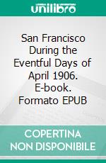 San Francisco During the Eventful Days of April 1906. E-book. Formato EPUB ebook