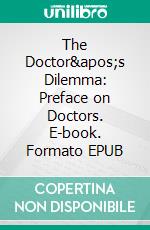 The Doctor&apos;s Dilemma: Preface on Doctors. E-book. Formato EPUB ebook