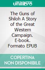 The Guns of Shiloh A Story of the Great Western Campaign. E-book. Formato EPUB ebook