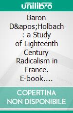 Baron D'Holbach : a Study of Eighteenth Century Radicalism in France. E-book. Formato EPUB ebook di Max Pearson Cushing