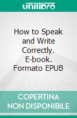 How to Speak and Write Correctly. E-book. Formato EPUB