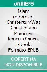 Islam reformiert ChristentumWas Christen von Muslimen lernen können. E-book. Formato EPUB ebook