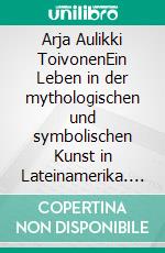 Arja Aulikki ToivonenEin Leben in der mythologischen und symbolischen Kunst in Lateinamerika. E-book. Formato EPUB ebook di Erika Plattner