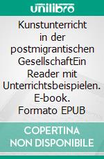 Kunstunterricht in der postmigrantischen GesellschaftEin Reader mit Unterrichtsbeispielen. E-book. Formato EPUB ebook