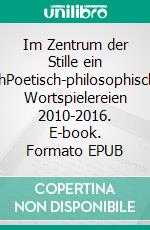 Im Zentrum der Stille ein IchPoetisch-philosophische Wortspielereien 2010-2016. E-book. Formato EPUB ebook