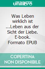 Was Leben wirklich ist ...Leben aus der Sicht der Liebe. E-book. Formato EPUB ebook