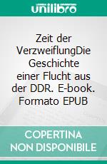 Zeit der VerzweiflungDie Geschichte einer Flucht aus der DDR. E-book. Formato EPUB ebook