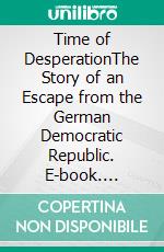 Time of DesperationThe Story of an Escape from the German Democratic Republic. E-book. Formato EPUB ebook di Jürgen Mann