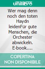 Wer mag denn noch den toten Haydn leidenFür gute Menschen, die Orchester abwickeln. E-book. Formato EPUB ebook di Uwe Röder