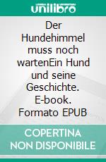 Der Hundehimmel muss noch wartenEin Hund und seine Geschichte. E-book. Formato EPUB ebook