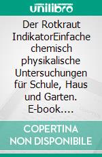 Der Rotkraut IndikatorEinfache chemisch physikalische Untersuchungen für Schule, Haus und Garten. E-book. Formato EPUB ebook