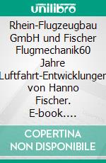 Rhein-Flugzeugbau GmbH und Fischer Flugmechanik60 Jahre Luftfahrt-Entwicklungen von Hanno Fischer. E-book. Formato EPUB ebook di Paul Zöller