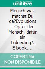 Mensch was machst Du da?Evolutions - Opfer der Mensch, dafür ein Erdneuling?. E-book. Formato EPUB ebook