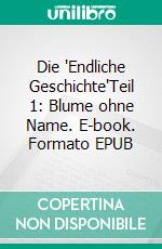 Die 'Endliche Geschichte'Teil 1: Blume ohne Name. E-book. Formato EPUB ebook