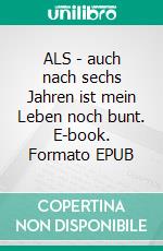 ALS - auch nach sechs Jahren ist mein Leben noch bunt. E-book. Formato EPUB ebook