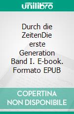 Durch die ZeitenDie erste Generation Band I. E-book. Formato EPUB