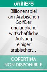 Billionenspiel am Arabischen GolfDer unglaubliche wirtschaftliche Aufstieg einiger arabischer Golfstaaten, die Auswirkungen auf unsere Wirtschaft und was wir von ihnen lernen können. E-book. Formato EPUB ebook