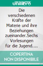 Die verschiedenen Kräfte der Materie und ihre Beziehungen zueinander.Sechs Vorlesungen für die Jugend. E-book. Formato EPUB ebook di Michael Faraday