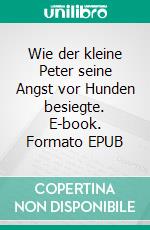 Wie der kleine Peter seine Angst vor Hunden besiegte. E-book. Formato EPUB ebook