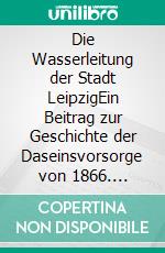 Die Wasserleitung der Stadt LeipzigEin Beitrag zur Geschichte der Daseinsvorsorge von 1866. E-book. Formato EPUB ebook