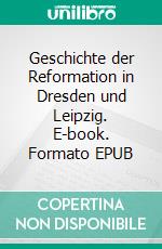 Geschichte der Reformation in Dresden und Leipzig. E-book. Formato EPUB ebook