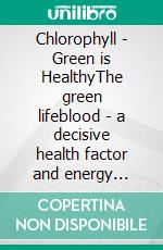 Chlorophyll - Green is HealthyThe green lifeblood - a decisive health factor and energy provider. E-book. Formato EPUB ebook