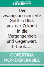 Der zwangspensionierte GottEin Blick aus der Zukunft in die Vergangenheit und Gegenwart. E-book. Formato EPUB ebook