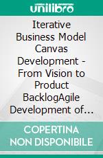 Iterative Business Model Canvas Development - From Vision to Product BacklogAgile Development of Products and Business Models. E-book. Formato EPUB ebook