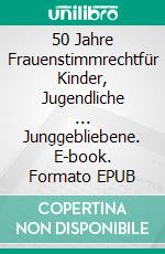 50 Jahre Frauenstimmrechtfür Kinder, Jugendliche ... Junggebliebene. E-book. Formato EPUB ebook