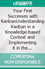 Your First Successes with KanbanUnderstanding Kanban in a Knowledge-based Context and Implementing it in the Company. E-book. Formato EPUB