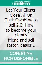 Let Your Clients Close All On Their OwnHow to sell 2.0: How to become your client's friend and sell faster, easier and more at leisure. E-book. Formato EPUB ebook