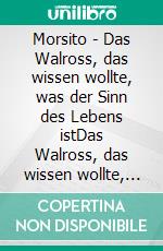 Morsito - Das Walross, das wissen wollte, was der Sinn des Lebens istDas Walross, das wissen wollte, was der Sinn des Lebens ist. E-book. Formato EPUB ebook di Michael Arvine