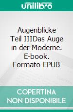 Augenblicke Teil IIIDas Auge in der Moderne. E-book. Formato EPUB ebook di Ingeborg Bauer