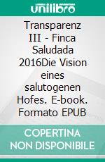 Transparenz III - Finca Saludada 2016Die Vision eines salutogenen Hofes. E-book. Formato EPUB ebook