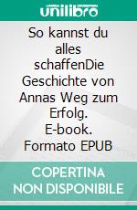 So kannst du alles schaffenDie Geschichte von Annas Weg zum Erfolg. E-book. Formato EPUB