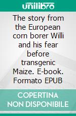 The story from the European corn borer Willi and his fear before transgenic Maize. E-book. Formato EPUB ebook di Detlef Schmidt