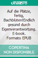 Auf die Plätze, fertig, Bachblüten!Endlich gesund durch Eigenverantwortung. E-book. Formato EPUB ebook