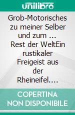 Grob-Motorisches zu meiner Selber und zum ... Rest der WeltEin rustikaler Freigeist aus der Rheineifel. E-book. Formato EPUB ebook