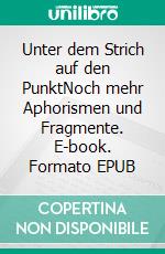 Unter dem Strich auf den PunktNoch mehr Aphorismen und Fragmente. E-book. Formato EPUB ebook