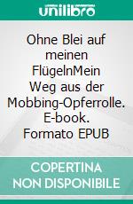 Ohne Blei auf meinen FlügelnMein Weg aus der Mobbing-Opferrolle. E-book. Formato EPUB ebook