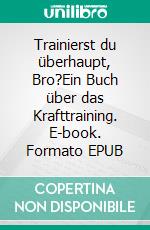 Trainierst du überhaupt, Bro?Ein Buch über das Krafttraining. E-book. Formato EPUB ebook