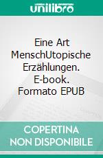 Eine Art MenschUtopische Erzählungen. E-book. Formato EPUB ebook