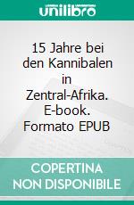 15 Jahre bei den Kannibalen in Zentral-Afrika. E-book. Formato EPUB ebook di Edgar Wallace